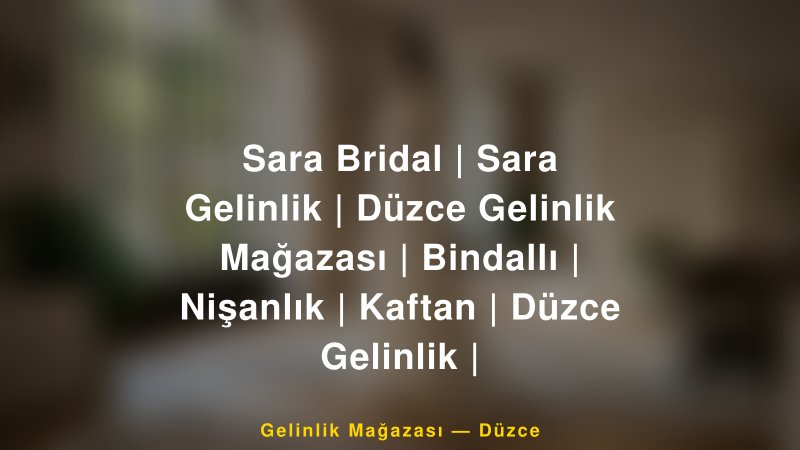 Sara Bridal | Sara Gelinlik | Düzce Gelinlik Mağazası | Bindallı | Nişanlık | Kaftan | Düzce Gelinlik | — Düzce Kır Düğünü Mekanı Rehberi