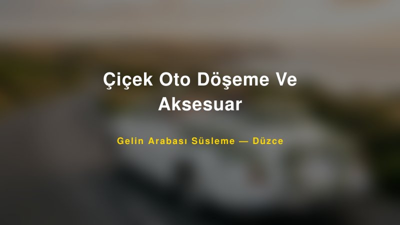 Çiçek Oto Döşeme Ve Aksesuar Düzce Gelin Arabası Süsleme