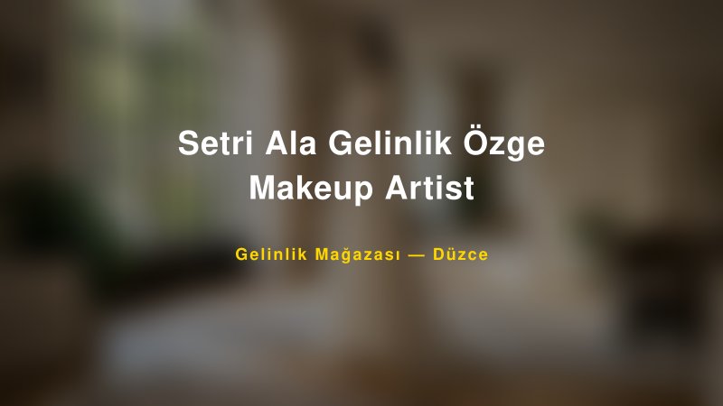 Setri Ala Gelinlik Özge Makeup Artist — Düzce Kır Düğünü Mekanı Rehberi